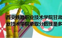 西安铁路职业技术学院甘肃录取分数线（2o16西安铁路职业技术学院录取分数线是多少）