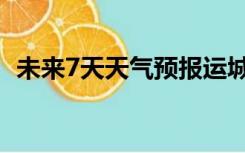 未来7天天气预报运城（未来7天天气预报）