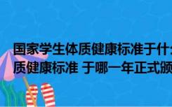 国家学生体质健康标准于什么年正式颁布实施（国家学生体质健康标准 于哪一年正式颁布实施）