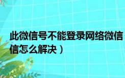 此微信号不能登录网络微信（此微信号已不允许登录网页微信怎么解决）