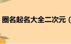 圈名起名大全二次元（圈名大全女生两个字）