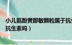 小儿氨酚黄那敏颗粒属于抗生素吗（小儿氨酚黄那敏颗粒是抗生素吗）