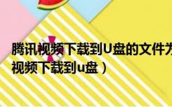 腾讯视频下载到U盘的文件为什么在电视上播放不了?（腾讯视频下载到u盘）