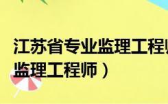 江苏省专业监理工程师取消了吗（江苏省专业监理工程师）