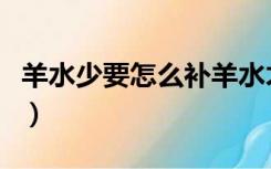 羊水少要怎么补羊水才会多（羊水少要怎么补）