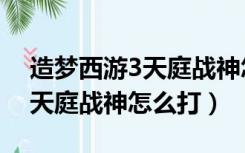 造梦西游3天庭战神怎么打视频（造梦西游3天庭战神怎么打）