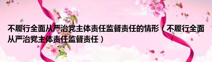 不履行全面从严治党主体责任监督责任的情形不履行全面从严治党主体