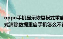 oppo手机显示恢复模式重启也退不掉（进入coloros恢复模式清除数据重启手机怎么不行）