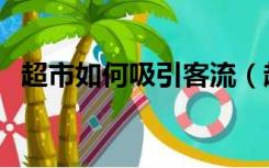 超市如何吸引客流（超市吸引顾客的办法）