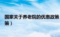 国家关于养老院的优惠政策（国家对养老院的优惠和补贴政策）