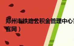 郑州市铁路公积金管理中心官网（郑州铁路公积金管理中心官网）