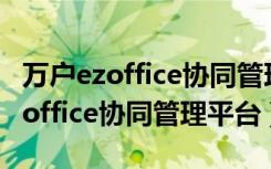 万户ezoffice协同管理平台如何安装（万户ezoffice协同管理平台）