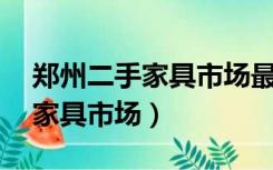 郑州二手家具市场最大的市场（58同城二手家具市场）