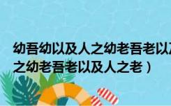 幼吾幼以及人之幼老吾老以及人之老的短文（幼吾幼以及人之幼老吾老以及人之老）