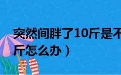 突然间胖了10斤是不是得病了（突然发胖10斤怎么办）