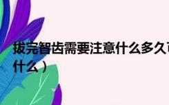 拔完智齿需要注意什么多久可以喝水（拔完智齿后需要注意什么）