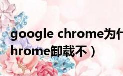 google chrome为什么卸载不了（google chrome卸载不）