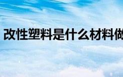 改性塑料是什么材料做的（改性塑料是什么）