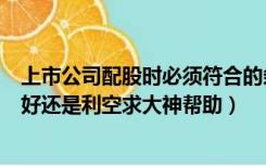 上市公司配股时必须符合的条件之一（上市公司要配股是利好还是利空求大神帮助）