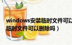 windows安装临时文件可以删除吗安全吗（windows安装临时文件可以删除吗）