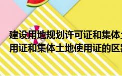 建设用地规划许可证和集体土地使用证的关系（国有土地使用证和集体土地使用证的区别）