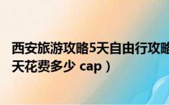 西安旅游攻略5天自由行攻略（西安旅游攻略3天花费大约三天花费多少 cap）