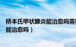 桥本氏甲状腺炎能治愈吗需要注意些什么（桥本氏甲状腺炎能治愈吗）