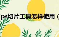 ps切片工具怎样使用（ps中切片工具怎么用）