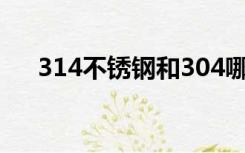 314不锈钢和304哪个好（314不锈钢）