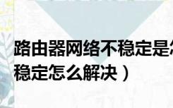 路由器网络不稳定是怎么回事（路由器网络不稳定怎么解决）