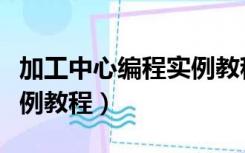 加工中心编程实例教程视频（加工中心编程实例教程）