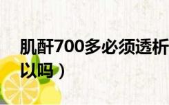 肌酐700多必须透析吗（肌酐1000不透析可以吗）