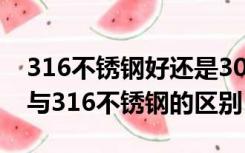 316不锈钢好还是304不锈钢好（304不锈钢与316不锈钢的区别）