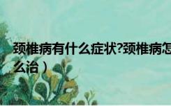 颈椎病有什么症状?颈椎病怎么治疗最好?（颈椎病的症状怎么治）