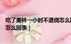 吃了美林一小时不退烧怎么回事儿（吃了美林一小时不退烧怎么回事）