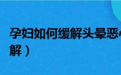 孕妇如何缓解头晕恶心（孕期恶心头晕如何缓解）