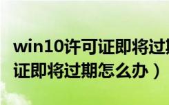 win10许可证即将过期怎么办啊（win10许可证即将过期怎么办）