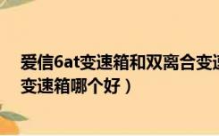 爱信6at变速箱和双离合变速箱哪个好（at变速箱和双离合变速箱哪个好）