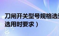 刀闸开关型号规格选型（刀开关在作隔离开关选用时要求）