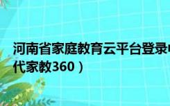 河南省家庭教育云平台登录中心（河南省家庭教育云平台当代家教360）