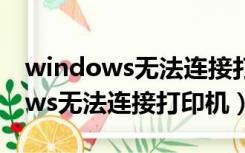 windows无法连接打印机拒绝访问（windows无法连接打印机）