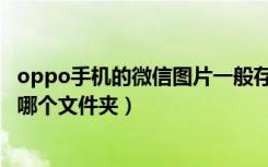 oppo手机的微信图片一般存在哪里（oppo手机微信图片在哪个文件夹）