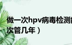 做一次hpv病毒检测能管多久（hpv检查做一次管几年）