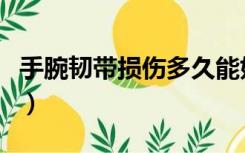 手腕韧带损伤多久能好（脚韧带损伤多久能好）