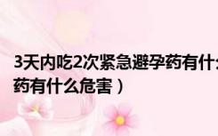 3天内吃2次紧急避孕药有什么危害嘛（3天内吃2次紧急避孕药有什么危害）