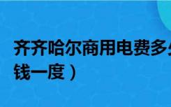 齐齐哈尔商用电费多少钱一度（商用电费多少钱一度）