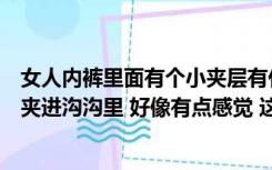 女人内裤里面有个小夹层有什么用（女生内裤有时会像这样夹进沟沟里 好像有点感觉 这样好不好呢 _）