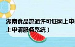 湖南食品流通许可证网上申请服务系统（食品流通许可证网上申请服务系统）