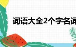 词语大全2个字名词（词语大全2个字）