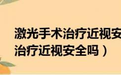 激光手术治疗近视安全吗10年后（激光手术治疗近视安全吗）